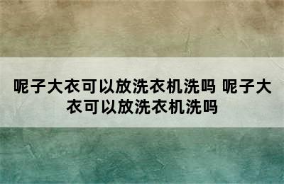 呢子大衣可以放洗衣机洗吗 呢子大衣可以放洗衣机洗吗